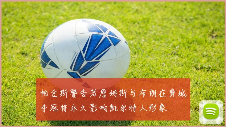 帕金斯警告若詹姆斯与布朗在费城夺冠将永久影响凯尔特人形象