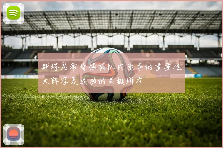 斯塔尼希奇强调队内竞争的重要性大阵容是成功的关键所在