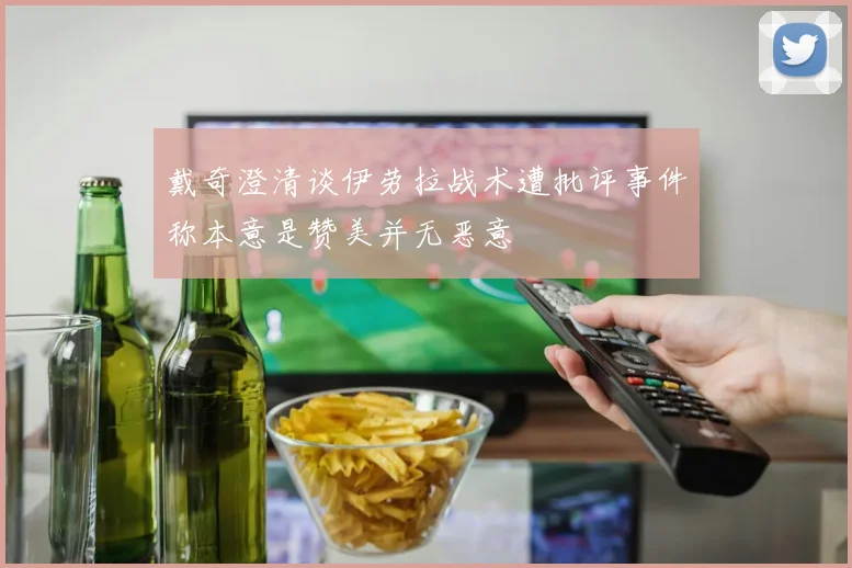戴奇澄清谈伊劳拉战术遭批评事件称本意是赞美并无恶意