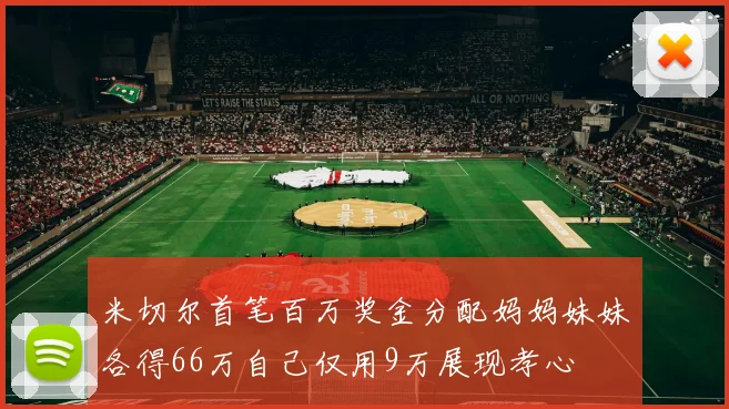 米切尔首笔百万奖金分配妈妈妹妹各得66万自己仅用9万展现孝心