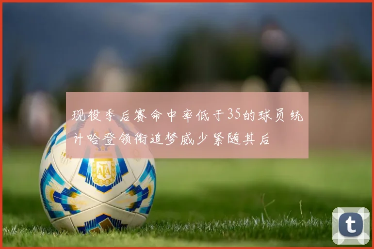 现役季后赛命中率低于35的球员统计哈登领衔追梦威少紧随其后
