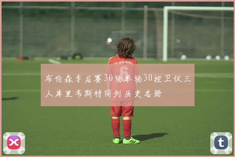 布伦森季后赛30场单场30控卫仅三人库里韦斯特同列历史名册
