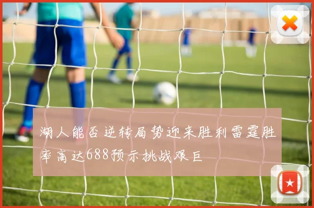 湖人能否逆转局势迎来胜利雷霆胜率高达688预示挑战艰巨