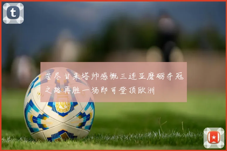 苦尽甘来塔帅感慨三连亚磨砺夺冠之路再胜一场即可登顶欧洲