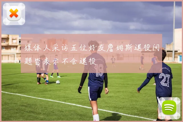 媒体人采访五位好友詹姆斯退役问题皆表示不会退役