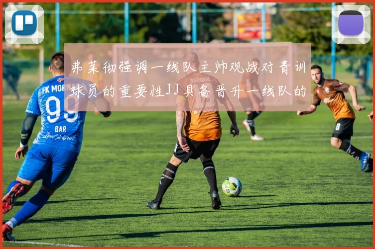 弗莱彻强调一线队主帅观战对青训球员的重要性JJ具备晋升一线队的能力