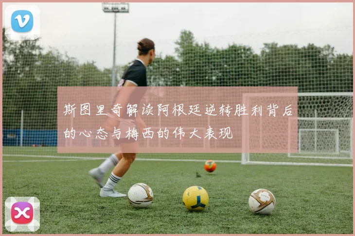斯图里奇解读阿根廷逆转胜利背后的心态与梅西的伟大表现