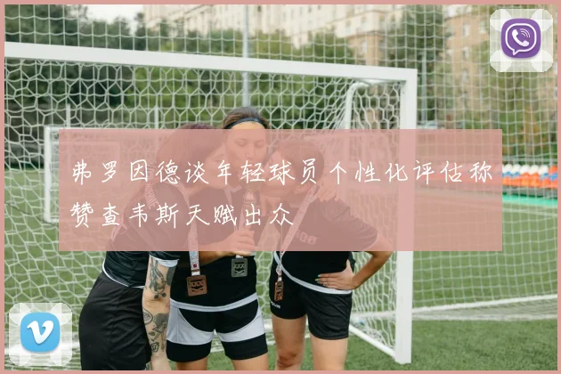 弗罗因德谈年轻球员个性化评估称赞查韦斯天赋出众