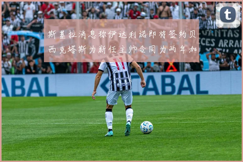 斯基拉消息称伊达利诺即将签约贝西克塔斯为新任主帅合同为两年加一年选项
