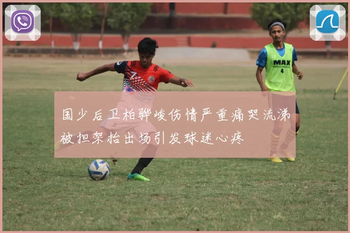国少后卫柏骅峻伤情严重痛哭流涕被担架抬出场引发球迷心疼