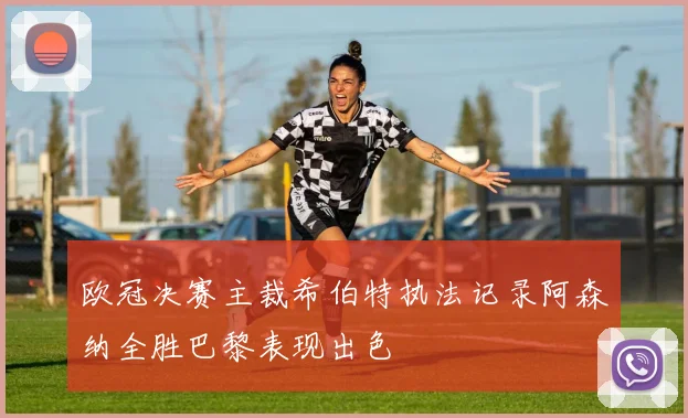 欧冠决赛主裁希伯特执法记录阿森纳全胜巴黎表现出色