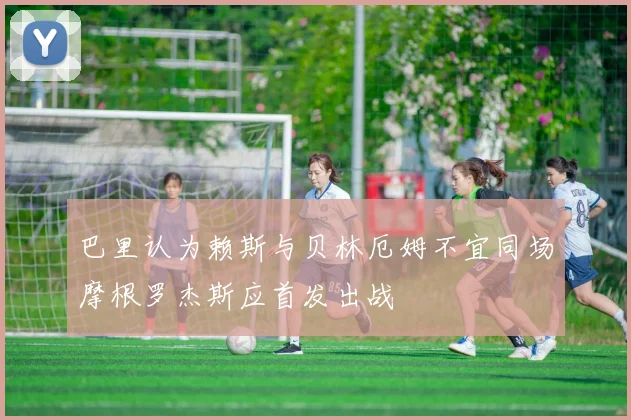 巴里认为赖斯与贝林厄姆不宜同场摩根罗杰斯应首发出战