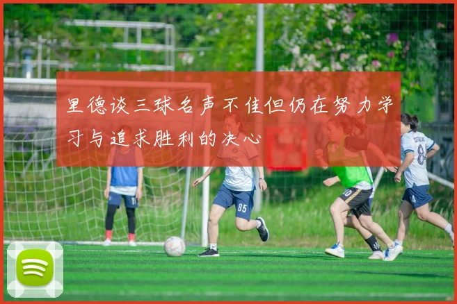 里德谈三球名声不佳但仍在努力学习与追求胜利的决心