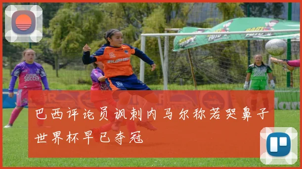巴西评论员讽刺内马尔称若哭鼻子世界杯早已夺冠