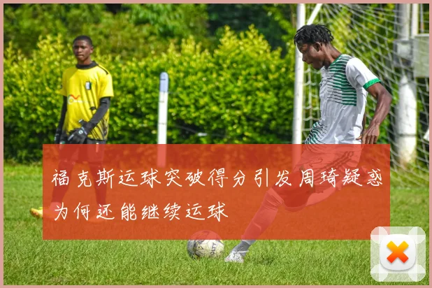 福克斯运球突破得分引发周琦疑惑为何还能继续运球