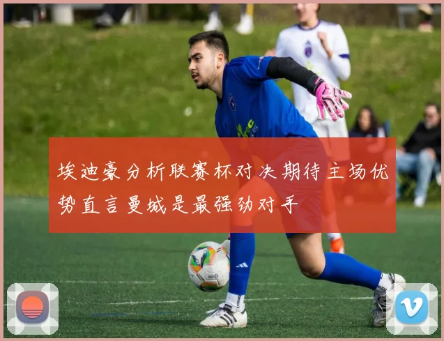埃迪豪分析联赛杯对决期待主场优势直言曼城是最强劲对手