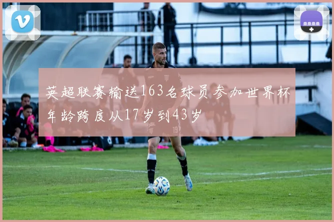 英超联赛输送163名球员参加世界杯年龄跨度从17岁到43岁