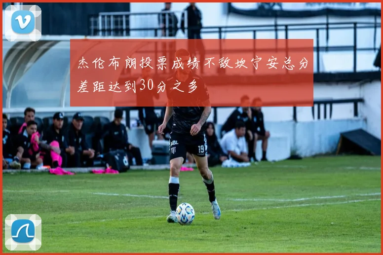 杰伦布朗投票成绩不敌坎宁安总分差距达到30分之多