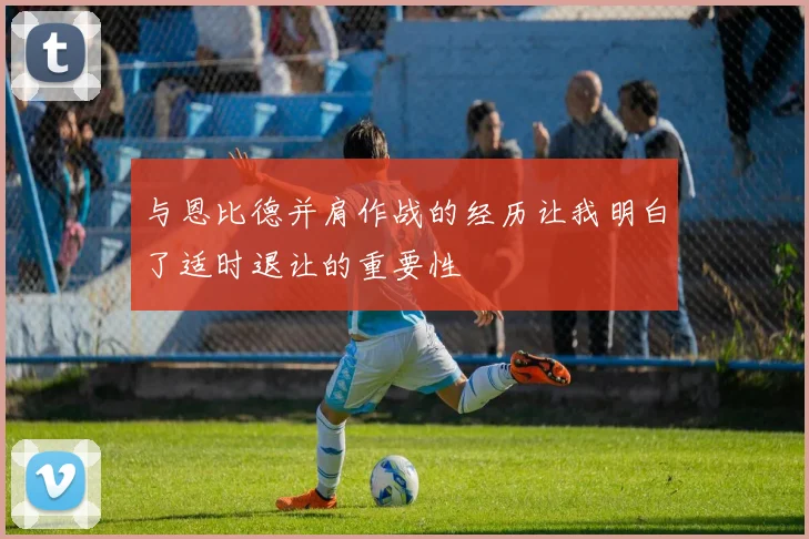 与恩比德并肩作战的经历让我明白了适时退让的重要性