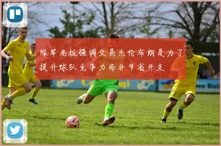 绿军老板强调交易杰伦布朗是为了提升球队竞争力而非节省开支