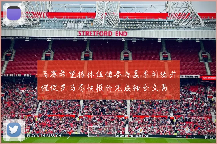 马赛希望格林伍德参与夏季训练并催促罗马尽快报价完成转会交易