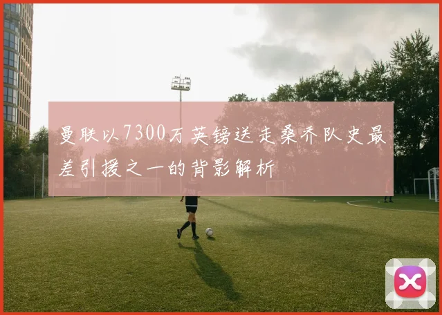 曼联以7300万英镑送走桑乔队史最差引援之一的背影解析