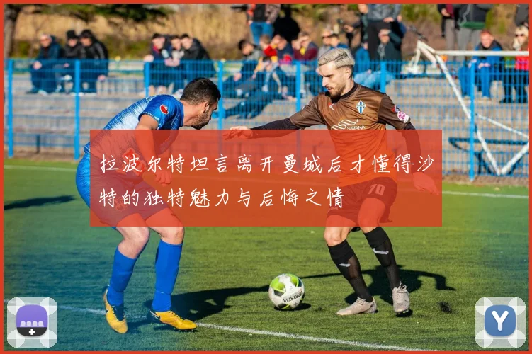 拉波尔特坦言离开曼城后才懂得沙特的独特魅力与后悔之情