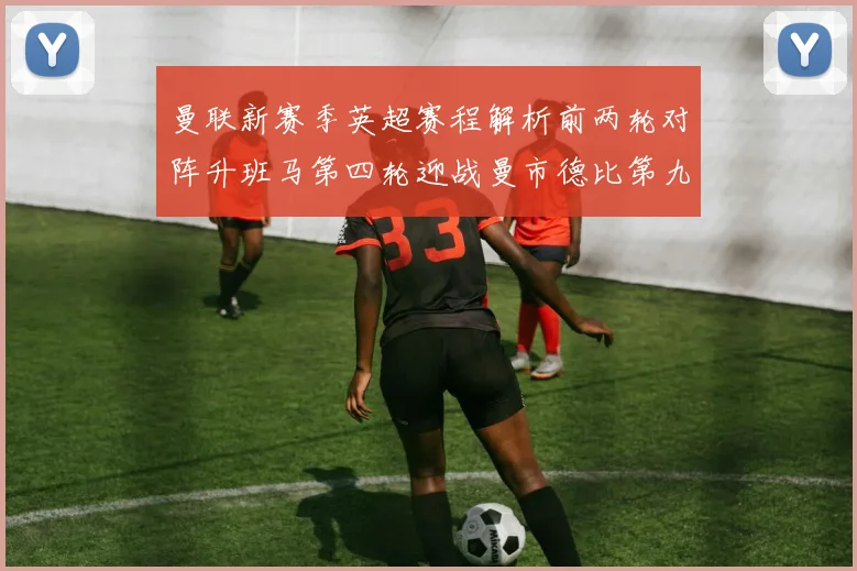 曼联新赛季英超赛程解析前两轮对阵升班马第四轮迎战曼市德比第九轮挑战蓝军