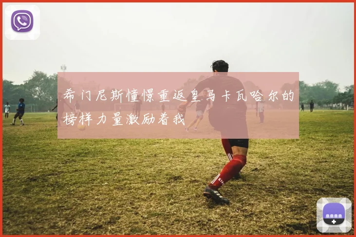希门尼斯憧憬重返皇马卡瓦哈尔的榜样力量激励着我